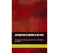 JUSTINIAN AND BYZANTIUM IN 100 FACTS: The Emperor, the Empress, and the Empire That Outlasted Rome Itself