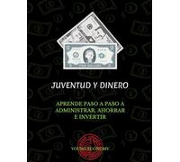 JUVENTUD Y DINERO: APRENDE PASO A PASO A ADMINISTRAR, AHORRAR E INVERTIR TU DINERO