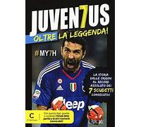 Juventus Oltre La Leggenda! La Storia Dalle Origini Al Record Assoluto Dei 7 Scudetti Consecutivi