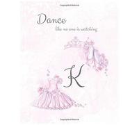 K Dance Like No One Is Watching: Ballet Monogram Initial 'k' Notebook Ballerina Letter K Journal 8x10 (Monogram Ballet 102 Lined)