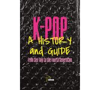 K-Pop: A History and Guide: From Seo Taiji to the Fourth Generation - The Complete Story Behind the World's Biggest Pop Phenomenon