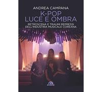 K-pop luce e ombra. Retroscena, dietro le quinte e traumi repressi dell'industri musicale e coreana
