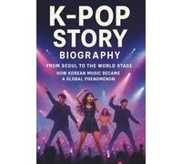 K-POP STORY BIOGRAPHY: FROM SEOUL TO THE WORLD STAGE: How Korean Music Became a Global Phenomenon