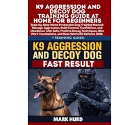 K9 AGGRESSION AND DECOY DOG TRAINING GUIDE AT HOME FOR BEGINNERS: Step-by-Step Home Protection Dog Training Manual: Manage Aggression, Build Control, ... Bite Work Foundations, and Real-World K9