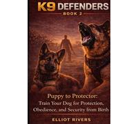 K9 Defenders: Puppy to Protector: Train Your Dog for Protection, Obedience, and Security from Birth