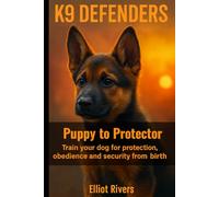 K9 Defenders: Puppy to Protector: Train Your Dog for Protection, Obedience, and Security from Birth