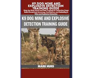 K9 DOG MINE AND EXPLOSIVE DETECTION TRAINING GUIDE: Step-by-Step Home and Field Training for Detection Dogs: Build Unmatched Accuracy, Confidence, and Reliability in Mine and Explosive Detection
