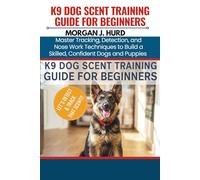 K9 DOG SCENT TRAINING GUIDE FOR BEGINNERS: Master Tracking, Detection, and Nose Work Techniques to Build a Skilled, Confident Dogs and Puppies