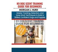 K9 DOG SCENT TRAINING GUIDE FOR BEGINNERS: Master Tracking, Detection, and Nose Work Techniques to Build a Skilled, Confident Dogs and Puppies
