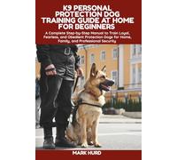 K9 PERSONAL PROTECTION DOG TRAINING GUIDE AT HOME FOR BEGINNERS: A Complete Step-by-Step Manual to Train Loyal, Fearless, and Obedient Protection Dogs for Home, Family, and Professional Security