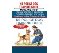 K9 POLICE DOG TRAINING GUIDE: Develop Elite Skills in Obedience, Protection, Detection, and Tactical Readiness for Law Enforcement Dogs