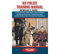 K9 POLICE TRAINING MANUAL: A Comprehensive, Field-Ready Guide to Selection, Obedience, Scent Work, Tactical Operations, Handler Development, and Operational Excellence