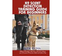 K9 SCENT DETECTION TRAINING GUIDE FOR BEGINNERS: Master Tracking, Narcotics, Search & Rescue, and Personal Protection Skills with Your Dog