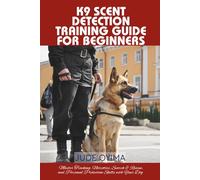 K9 SCENT DETECTION TRAINING GUIDE FOR BEGINNERS: Master Tracking, Narcotics, Search & Rescue, and Personal Protection Skills with Your Dog