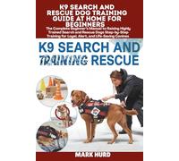 K9 SEARCH AND RESCUE DOG TRAINING GUIDE AT HOME FOR BEGINNERS: The Complete Beginner’s Manual to Raising Highly Trained Search and Rescue Dogs ... for Loyal, Alert, and Life-Saving Canines