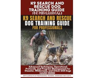 K9 SEARCH AND RESCUE DOG TRAINING GUIDE FOR PROFESSIONALS: Advanced Techniques, Operational Protocols, and Program Management for Disaster, Wilderness, and Urban SAR Dogs
