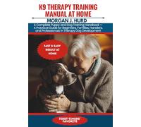 K9 THERAPY TRAINING MANUAL AT HOME: A Complete Puppy and Dog Training Handbook - A Practical Guide for Beginners, Families, Handlers, and Professionals in Therapy Dog Development