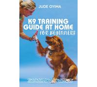 K9 TRAINING GUIDE AT HOME FOR BEGINNERS: A Step-by-Step Guide to Raising an Obedient, Well-Behaved Dog with Positive Reinforcement Techniques - From ... Even If You've Never Trained a Dog Before