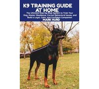 K9 TRAINING GUIDE AT HOME: The Ultimate Step-by-Step System to Train Your Dog, Master Obedience, Correct Behavioral Issues, and Build a Loyal, Calm, and Confident Companion