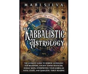 Kabbalistic Astrology: The Ultimate Guide to Hebrew Astrology for Beginners, Ancient Jewish Mysticism, Zodiac Signs, Interpreting Your Kabbalah Natal Chart, and Qabalistic Tarot Reading