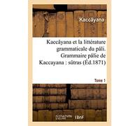 Kaccâyana et la littérature grammaticale du pâli. Grammaire pâlie de Kaccayana Tome 1: sûtras et commentaire