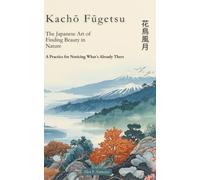 Kachō Fūgetsu | 花鳥風月: The Japanese Art of Finding Beauty in Nature: A Practice for Noticing What's Already There
