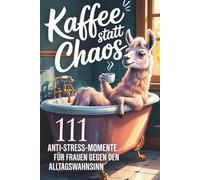 Kaffee statt Chaos - 111 Anti-Stress-Momente für Frauen gegen den Alltagswahnsinn: Lustiges Geschenkbuch mit Humor und Ironie für Frauen, Freundinnen ... - ehrlich frech, witzig und ungefiltert