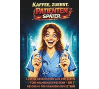 Kaffee Zuerst. Patieneten Später: Lustige Geschichten aus dem Leben von Krankenschwestern - ein Geschenk für Krankenschwestern