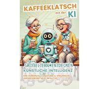 Kaffeklatsch mit der KI: Deine Großeltern entdecken Künstliche Intelligenz - Eine humorvolle Anleitung & spielerische Heranführung an KI im Alltag