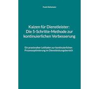Kaizen für Dienstleister: Die 5-Schritte-Methode zur kontinuierlichen Verbesserung: Ein praxisnaher Leitfaden zur kontinuierlichen Prozessoptimierung im Dienstleistungsbereich