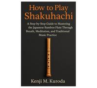 Kalanka-How To Play Shakuhachi: A Step-By-Step Guide To Mastering The Japanese Bamboo Flute Through Breath, Meditation, And Traditional Music Practice