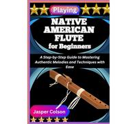 Kalanka-Playing Native American Flute For Beginners: A Step-By-Step Guide To Mastering Authentic Melodies And Techniques With Ease