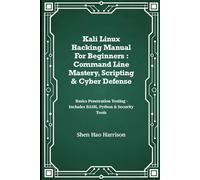 Kali Linux Hacking Manual For Beginners : Command Line Mastery, Scripting & Cyber Defense: Basics Penetration Testing - Includes BASH, Python & Security Tools