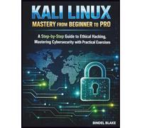 Kali Linux Mastery from Beginner to Pro: A Step-by-Step Guide to Ethical Hacking, Mastering Cybersecurity with Practical Exercises