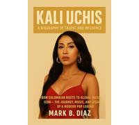 KALI UCHIS: A BIOGRAPHY OF TALENT AND INFLUENCE: From Colombian Roots To Global Music Icon - The Journey, Music, And Legacy Of A Modern Pop Legend