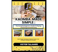 KALIMBA MADE SIMPLE : The Complete Beginner’s Guide To Playing, Practicing And Performing: Learn Finger Techniques, Melody Control, And Confident Playing From Scratch