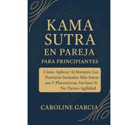 Kama Sutra En Pareja Para Principiantes: Cómo Aplicar Al Instante Las Posturas Sexuales Más Intensas Y Placenteras, Incluso Si No Tienes Agilidad