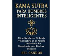 KAMA SUTRA PARA HOMBRES INTELIGENTES: Cómo satisfacer a tu pareja y convertirte en un amante inolvidable, ¡SIN complicaciones ni técnicas difíciles!