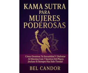 KAMA SUTRA PARA MUJERES PODEROSAS: Cómo dominar tu sexualidad y disfrutar al máximo con 7 secretos del placer, ¡Incluso si siempre has sido tímida!