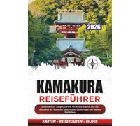KAMAKURA REISEFÜHRER 2026: Entdecken Sie Tempel, Gärten, versteckte Schätze und die Schönheit der Küste mit Reiserouten, Insidertipps und lokalen Einblicken