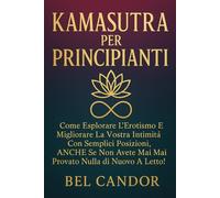 KAMASUTRA PER PRINCIPIANTI: Come esplorare l'erotismo e migliorare la vostra intimità con semplici posizioni, ANCHE se non avete mai provato nulla di nuovo a letto!