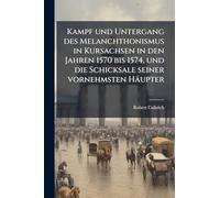 Kampf und Untergang des Melanchthonismus in Kursachsen in den Jahren 1570 bis 1574, und die Schicksale seiner vornehmsten Häupter