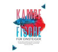 Kampffische Für Einsteiger: Wie Sie Ihren Kampffisch Betta Splendens Sicher Kaufen, Artgerecht Halten Und Richtig Füttern