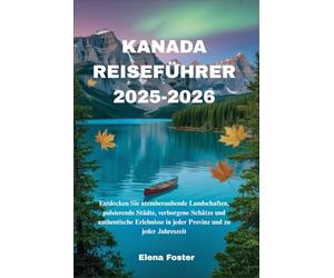 KANADA REISEFÜHRER 2025-2026: Entdecken Sie atemberaubende Landschaften, pulsierende Städte, verborgene Schätze und authentische Erlebnisse in jeder Provinz und zu jeder Jahreszeit