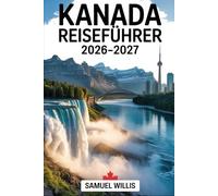 KANADA REISEFÜHRER 2026-2027: Ein vollständiger Erstbesucherführer für Toronto, Vancouver, Montreal, Quebec City, die Niagarafälle, den ... kanadischen Rocky Mountains und die beste Rei
