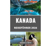 KANADA REISEFÜHRER 2026: Entdecken Sie das Herz, die Schönheit und den Geist des Großen Weißen Nordens: Top-Reiseziele, Reiserouten und Insider-Tipps für 2026