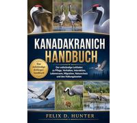 KANADAKRANICH HANDBUCH: Der vollständige Leitfaden zu Pflege, Verhalten, Interaktion, Lebensraum, Migration, Naturschutz und den Haltungskosten