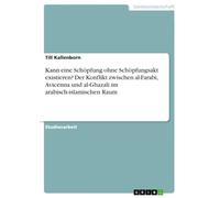 Kann eine Schöpfung ohne Schöpfungsakt existieren? Der Konflikt zwischen al-Farabi, Avicenna und al-Ghazali im arabisch-islamischen Raum