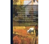 Kansas As She Has Grown Up And Something About Montgomery County, Her Most Marvelous Section And Its Natural Resources And Industrial Development