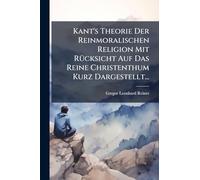 Kant's Theorie Der Reinmoralischen Religion Mit RÃ1/4cksicht Auf Das Reine Christenthum Kurz Dargestellt...